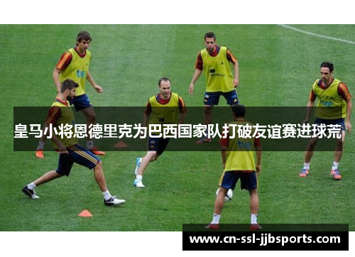 皇马小将恩德里克为巴西国家队打破友谊赛进球荒